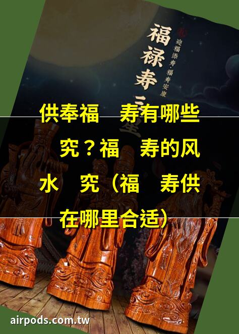 福祿壽家中如何擺放，風水學的智慧｜福祿壽喜財擺放位置 (福祿壽喜財：財富與幸福的完美結合)