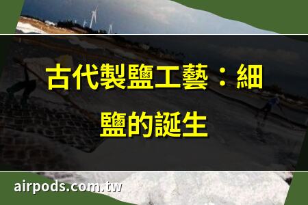 鹽是從哪裡來的？從海洋到礦山：探祕鹽的誕生之旅｜古人製鹽，用太陽和火的力量創造出的奇蹟!