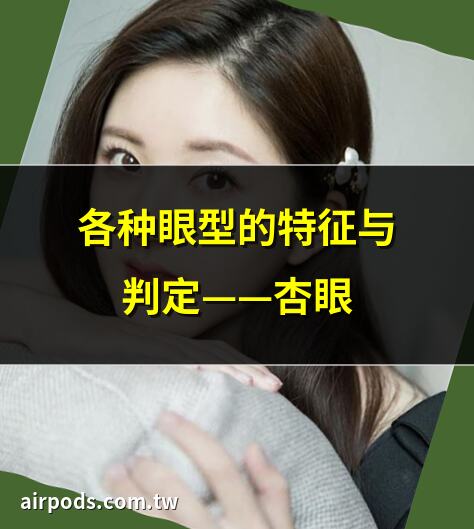 如何區分桃花眼和杏眼？探討這兩種眼型的特點、異同及識別方法｜女性眼型解密：桃花眼嫵媚，杏眼減齡，最後一種影響顏值