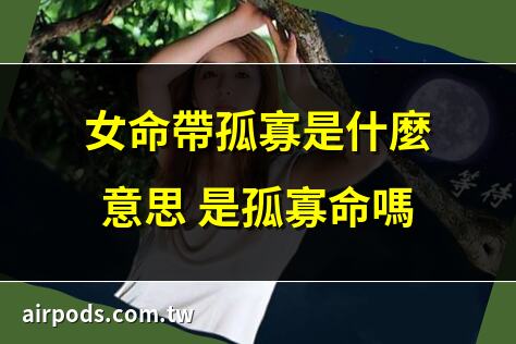 女八字命帶孤寡化解「女人八字帶孤是什麼意思」｜女八字命帶孤寡，如何化解才能擁有美滿婚姻