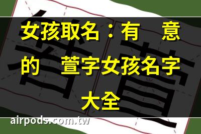 取名字萱配什麼字好聽 帶萱字獨特優美的女孩名字｜萱字取名的寓意(詩經中的女孩靈動名字)