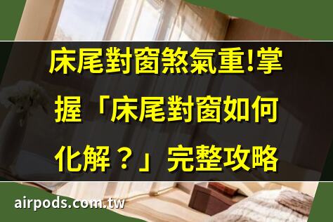 床尾對窗距離問題：如何維持1.5公尺黃金距離？｜床尾對窗化解：三大關鍵方法提升臥室風水