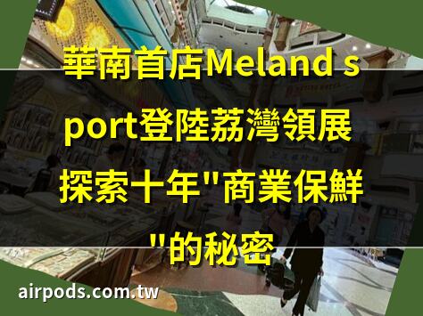華南首店Meland sport登陸荔灣領展 探索十年”商業保鮮”的祕密｜meland荔灣新店夏日避暑地鐵直達大人細路都巖玩