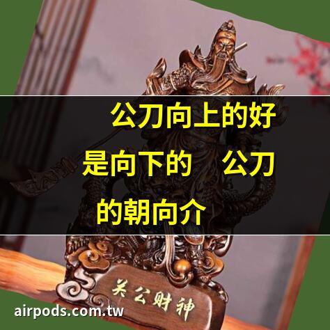 你知道橫刀關公和立刀關公的區別嗎？應該放在哪裡？｜關公刀應該朝上還是朝下？關公開光需要什麼講究？